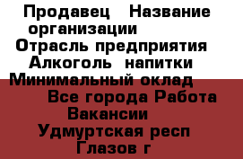 Продавец › Название организации ­ Prisma › Отрасль предприятия ­ Алкоголь, напитки › Минимальный оклад ­ 20 000 - Все города Работа » Вакансии   . Удмуртская респ.,Глазов г.